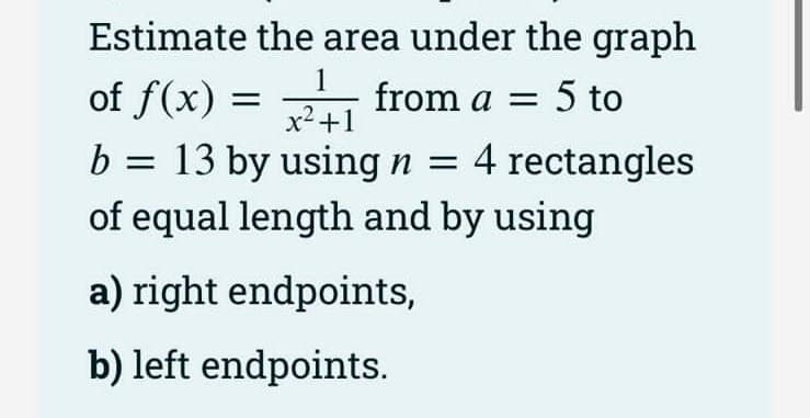 Estimate the area under the graph
1
of f(x) = from a = 5 to
x²+1
b = 13 by using n = 4 rectangles
of equal length and by using
a) right endpoints,
b) left endpoints.
