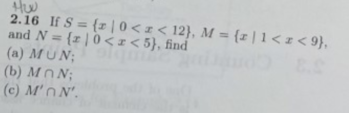Hw
2.16 If S = {r |0 << 12}, M = {r |1< < 9},
and N = {r| 0<r<5}, find
%3D
%3D
(a) MUN;lge
(b) MON;
(c) M'n N'.
