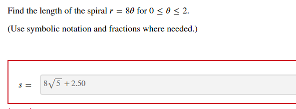 Find the length of the spiral r = 860 for 0 < 0 < 2.
(Use symbolic notation and fractions where needed.)
S =
8/5 +2.50
