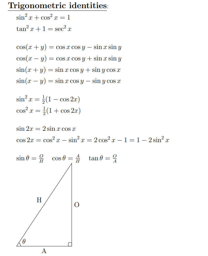 Trigonometric identities:
sin x + cos² x = 1
tan? x +1 = sec?
cos(x + y)
= cos x cos y – sin x sin y
cos(x – y)
= cos x cos y+ sin x sin y
-
sin(x + y) = sin x cos y + sin y cos x
sin(x – y) = sin x cos y – sin y coS x
sin? x =
(1 – cos 20)
x = ;(1+ cos 2x)
cos?
sin 2x
2 sin x cos x
cos 2x = cos? x – sin? x = 2 cos² x – 1 = 1 – 2 sin? x
sin 0 = G cos 0 = # tan 0 =
H
A
H
A
