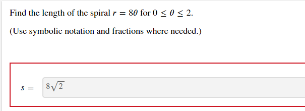 Find the length of the spiral r = 80 for 0 < 0 < 2.
(Use symbolic notation and fractions where needed.)
S =
8/2

