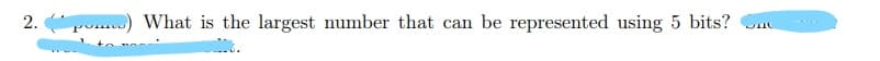 2. po.) What is the largest number that can be represented using 5 bits?
