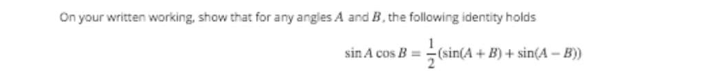 On your written working, show that for any angles A and B, the following identity holds
1
-(sin(A+ B) + sin(A - B)
sin A cos B =
