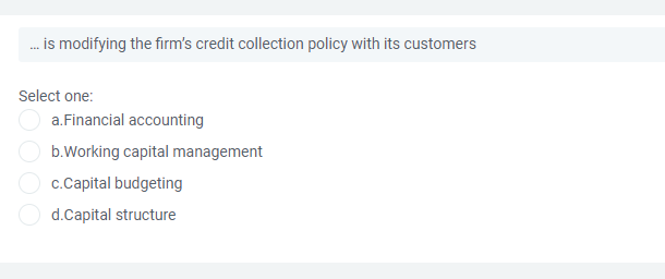 . is modifying the firm's credit collection policy with its customers
Select one:
a.Financial accounting
b.Working capital management
c.Capital budgeting
d.Capital structure

