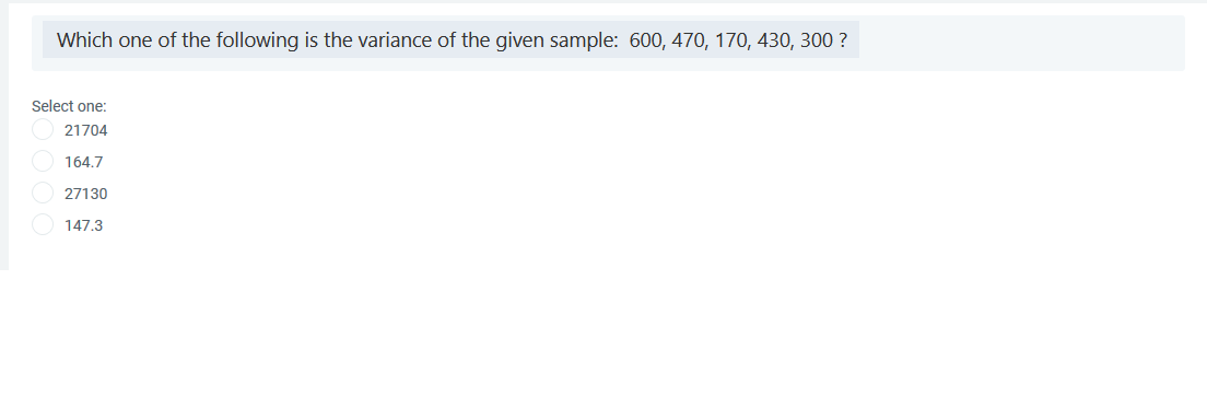 Which one of the following is the variance of the given sample: 600, 470, 170, 430, 300 ?
Select one:
21704
164.7
27130
147.3
