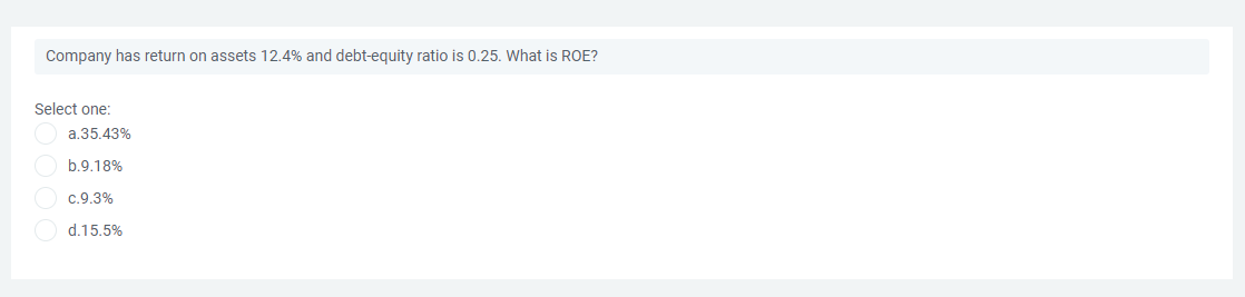 Company has return on assets 12.4% and debt-equity ratio is 0.25. What is ROE?
Select one:
a.35.43%
b.9.18%
c.9.3%
d.15.5%
