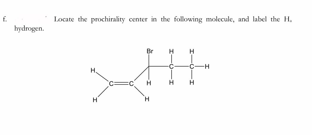 f.
Locate the prochirality center in the following molecule, and label the H,
hydrogen.
Br
H
-H-
Н.
H
H
H
H
H.
