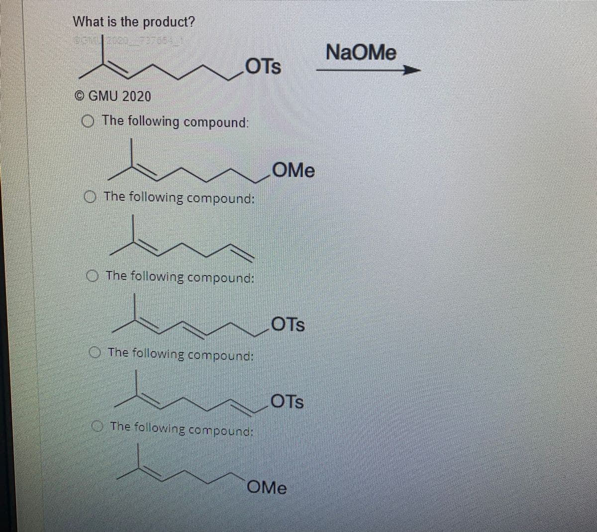 What is the product?
NaOMe
OTs
© GMU 2020
O The following compound:
OMe
O The following compound:
O The following compound:
OTS
O The following compound:
OTs
O The following compound:
OMe
