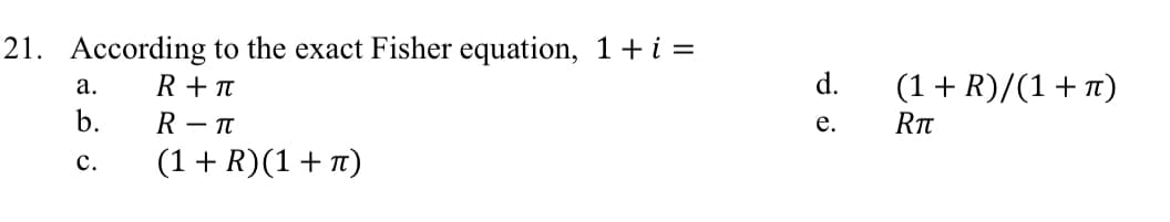 21. According
a.
b.
C.
to the exact Fisher equation, 1+ i =
R+ π
R-T
(1 + R) (1 + π)
d.
e.
(1 + R)/(1+π)
RT