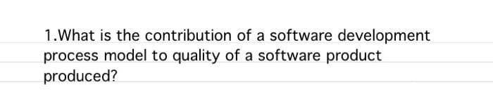 1.What is the contribution of a software development
process model to quality of a software product
produced?
