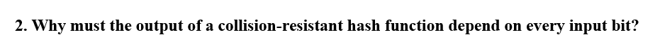 2. Why must the output of a collision-resistant hash function depend on every input bit?
