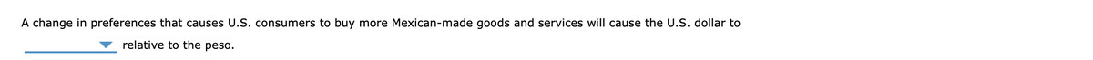 A change in preferences that causes U.S. consumers to buy more Mexican-made goods and services will cause the U.S. dollar to
relative to the peso.