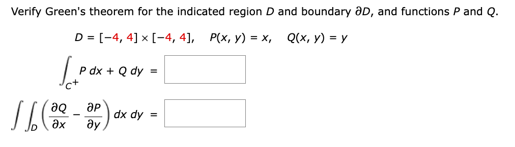 Verify Green's theorem for the indicated region D and boundary 3D, and functions P and Q.
D = [-4, 4] × [−4, 4],
X
P(x, y) = x,
Q(x, y) = y
c+
16 (38
P dx + Q dy =
ƏQ ap
-
əx Əy
dx dy =