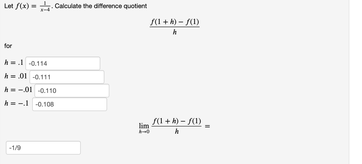 Let f(x) = . Calculate the difference quotient
x-4
f(1+ h) – f(1)
h
for
h = .1 -0.114
%D
h = .01 -0.111
h = -.01 -0.110
h = -.1
-0.108
f(1 + h) – f(1)
lim
h→0
h
-1/9

