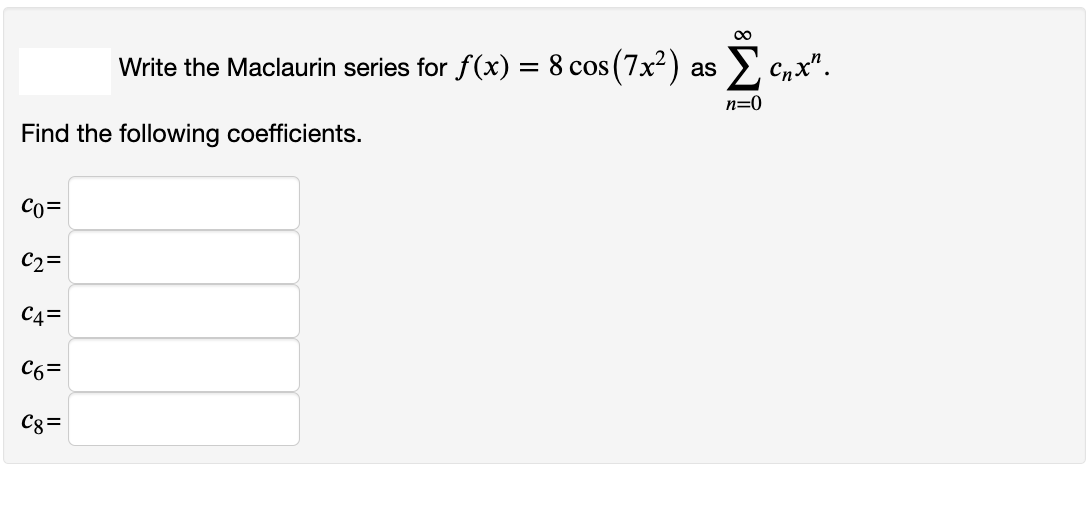 Write the Maclaurin series for f(x) = 8 cos (7x²) as >,
Cnx".
n=0
Find the following coefficients.
Co=
C2=
C4=
C6=
Cg=
