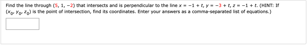 Find the line through (5, 1, −2) that intersects and is perpendicular to the line x = -1 + t, y = −3+ t, z = -1 + t. (HINT: If
(xo, Yo, Zo) is the point of intersection, find its coordinates. Enter your answers as a comma-separated list of equations.)