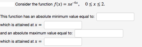 |Consider the function f(x) = xe-6x, 0sx<2.
This function has an absolute minimum value equal to:
which is attained at x =
and an absolute maximum value equal to:
which is attained at x =
