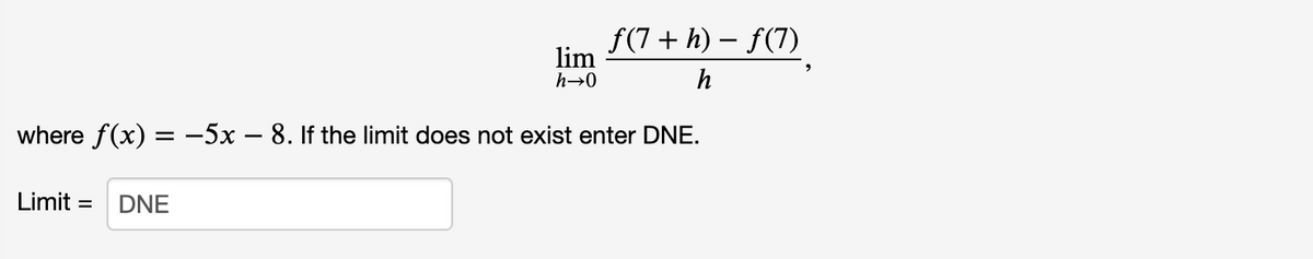f(7 + h) – f(7)
lim
h→0
where f(x) = -5x – 8. If the limit does not exist enter DNE.
Limit
DNE
%3D
