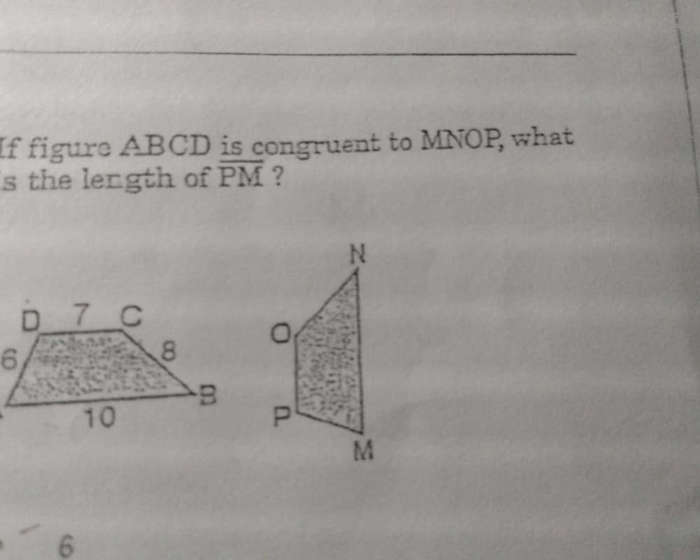 If figure ABCD is congruent to MNOP, what
s the lergth of PM ?
D 7 C
6,
10
M.
6,
