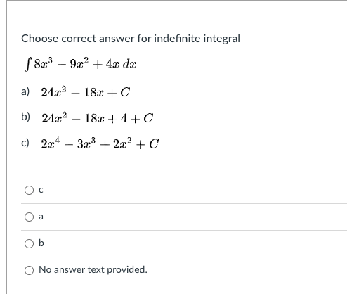 Choose correct answer for indefinite integral
S823 – 9x? + 4x da
a) 24x2
18х + C
b) 24a?
18x + 4 + C
c) 2x4
3x3 + 2x2 + C
a
b
No answer text provided.
