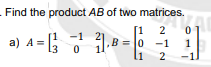 Find the product AB of two matrices.
a) A =
[1 2
0 -1
-1
.3
2
