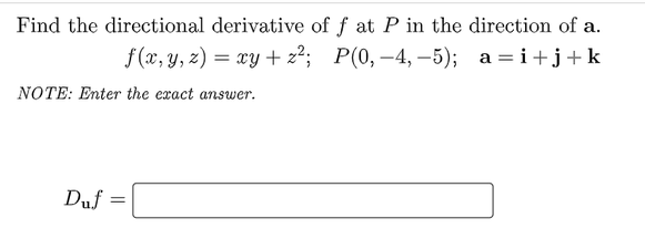 Find the directional derivative of f at P in the direction of a.
f(x, y, z) = xy + z²; P(0, -4, –5); a =i+j+k
NOTE: Enter the exact answer.
Duf :
%3D
