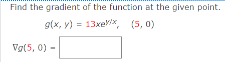 Find the gradient of the function at the given point.
g(x, y) = 13xeY/x, (5,0)
Vg(5, 0) =
