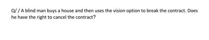Q//A blind man buys a house and then uses the vision option to break the contract. Does
he have the right to cancel the contract?

