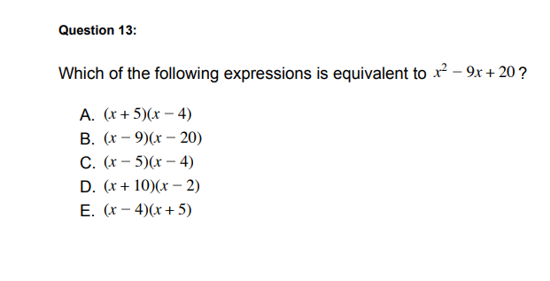 Question 13:
Which of the following expressions is equivalent to x? - 9x + 20 ?
A. (x + 5)(x – 4)
В. (х - 9)(х - 20)
С. (х — 5)(х — 4)
D. (x + 10)(x – 2)
Е. (х — 4)(х + 5)
