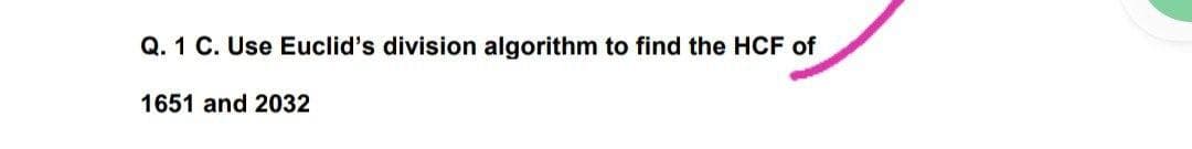 Q. 1 C. Use Euclid's division algorithm to find the HCF of
1651 and 2032
