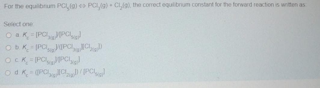 For the equilibrium PCI, (g) PCI, (g) + Cl,(g), the correct equilibrium constant for the forward reaction is written as:
Select one:
O a. K [PCIVIPCI
= [PCI(PCIClo)
%3D
O b. K.
OCK [PClVPOCly
Od K (IPClICI)/[PCL
5(g)
%D
2(g)
