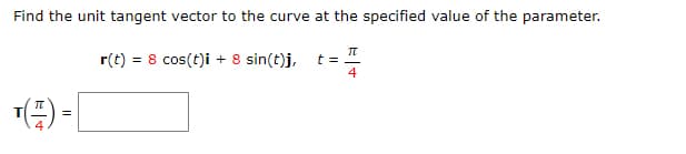 Find the unit tangent vector to the curve at the specified value of the parameter.
r(t) = 8 cos(t)i + 8 sin(t)j,
t =
4

