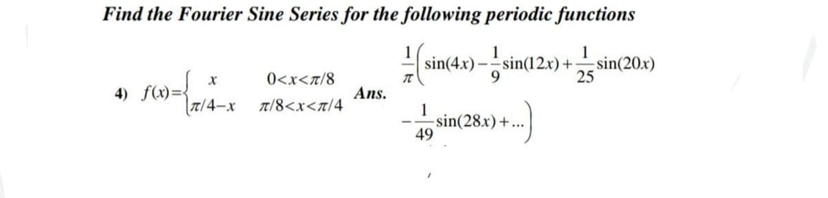 Find the Fourier Sine Series for the following periodic functions
sin(4x)-sin(12x)+sin(20x)
X
0<x<π/8
T
4) f(x)=
Ans.
π/4-x
π/8<x<π/4
1
sin(28x) +...)
49