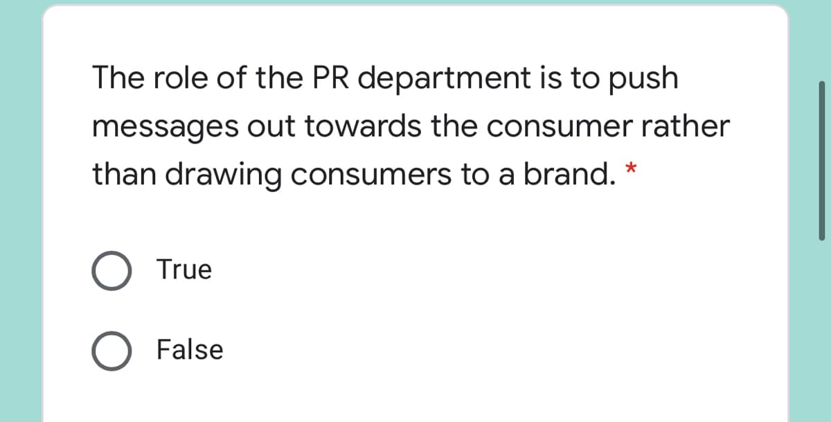 The role of the PR department is to push
messages out towards the consumer rather
than drawing consumers to a brand. *
True
O False
