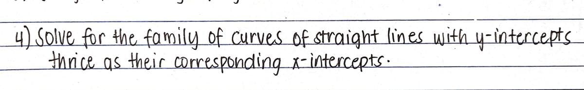 4) Solve for the family of Curves of straight lines with y-intercepts
thrice as their corresponding x-intercepts.
