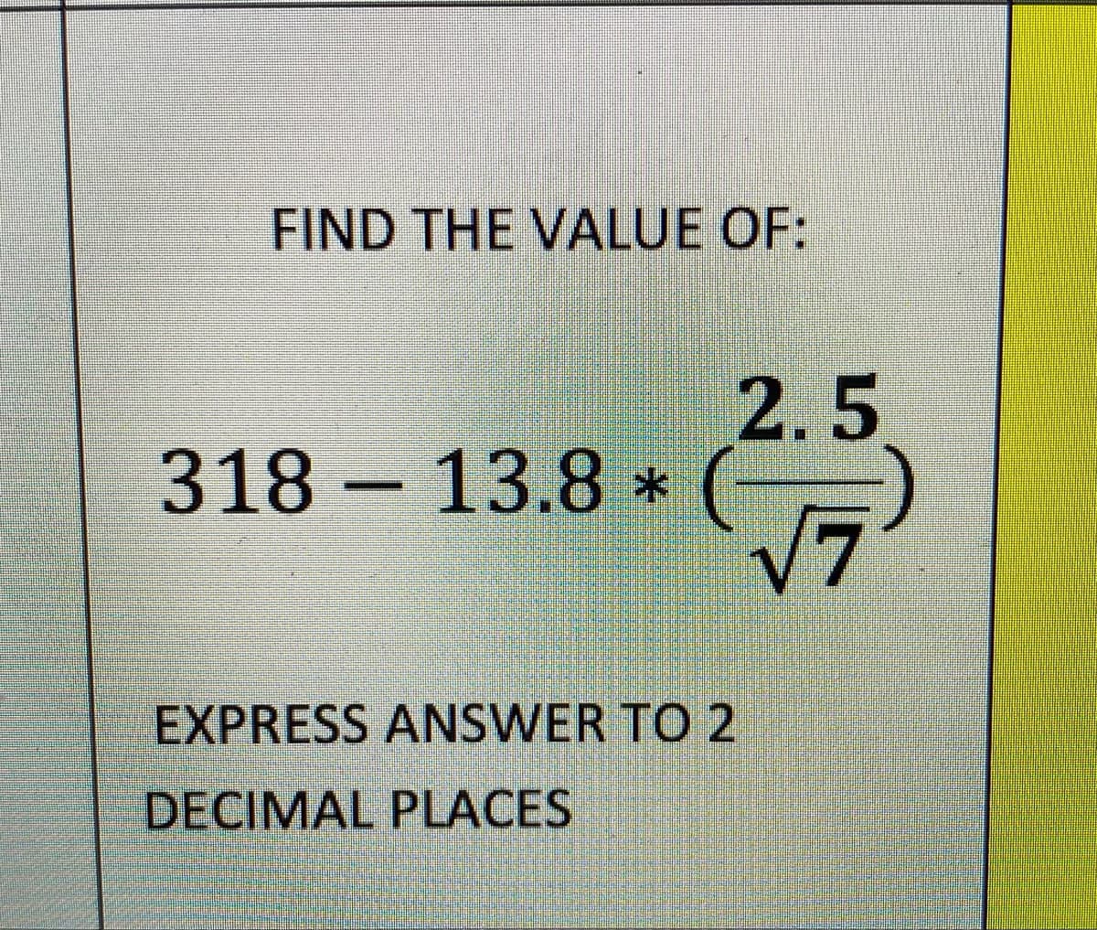 FIND THE VALUE OF:
2.5
-13.8 *
V7
EXPRESS ANSWER TO 2
DECIMAL PLACES
