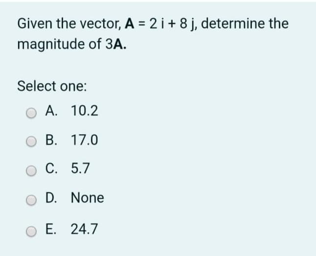 Given the vector, A = 2 i+ 8 j, determine the
magnitude of 3A.
Select one:
A. 10.2
В. 17.0
С. 5.7
D. None
E. 24.7
