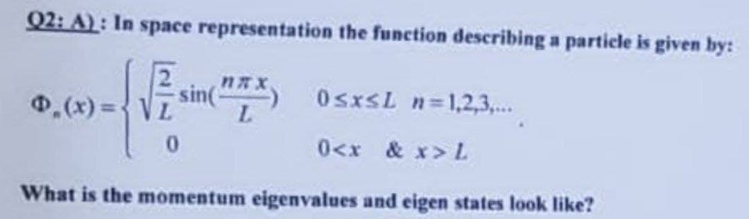 Q2: A): In space representation the function describing a particle is given by:
sin("X) 0≤x≤L n=1,2,3,...
.(x)=VL
0<x & x> L
What is the momentum eigenvalues and eigen states look like?