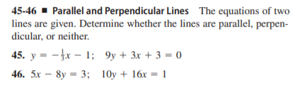 45-46 - Parallel and Perpendicular Lines The equations of two
lines are given. Determine whether the lines are parallel, perpen-
dicular, or neither.
45. y = -x – 1; 9y + 3x + 3 = 0
46. 5х — 8y %3D 3; 10у + 16х %3D 1
