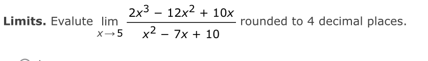 2x3 – 12x2 + 10x
Limits. Evalute lim
rounded to 4 decimal places.
X→5
x2 - 7x + 10
