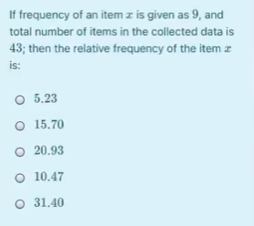If frequency of an item z is given as 9, and
total number of items in the collected data is
43; then the relative frequency of the item z
is:
O 5.23
O 15.70
O 20.93
O 10.47
O 31.40
