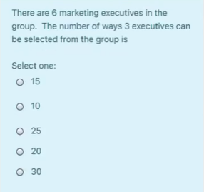 There are 6 marketing executives in the
group. The number of ways 3 executives can
be selected from the group is
Select one:
O 15
O 10
O 25
O 20
O 30
