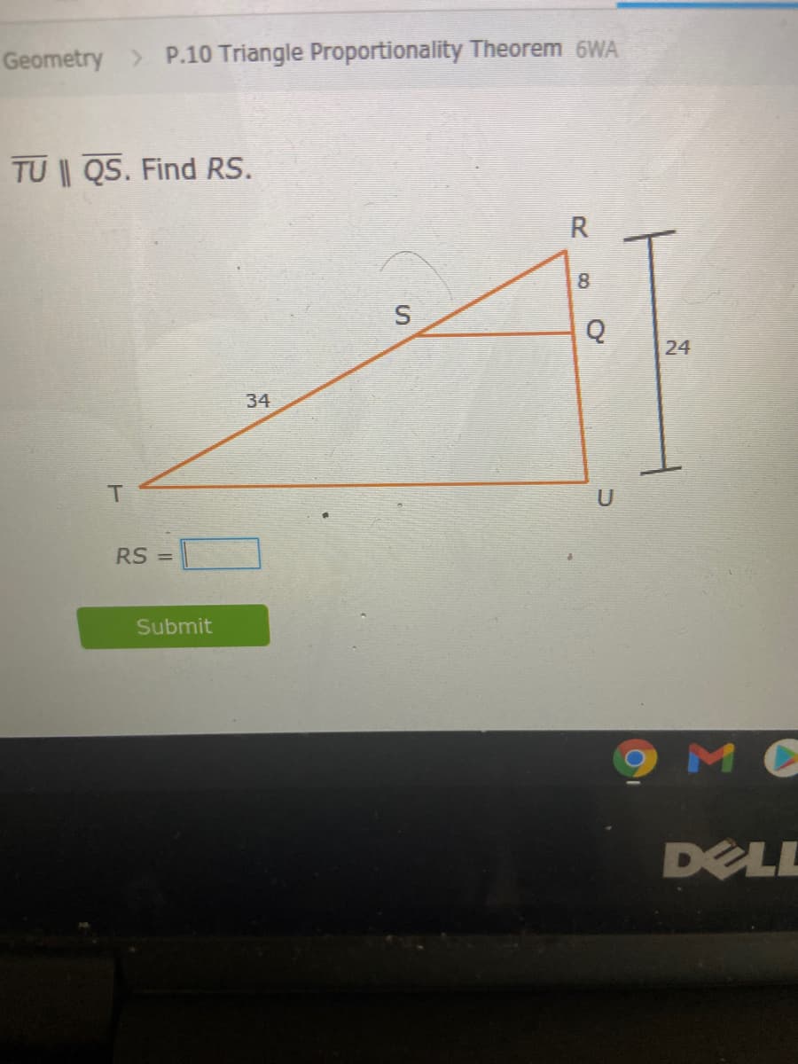 Geometry > P.10 Triangle Proportionality Theorem 6WA
TU || QS. Find RS.
8.
24
34
T.
U
RS =
Submit
M C
DELL

