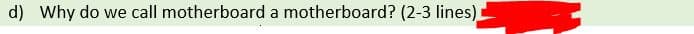 d) Why do we call motherboard a motherboard? (2-3 lines)
