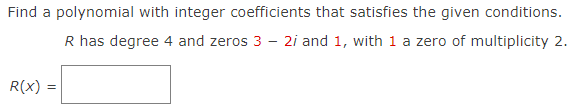 Find a polynomial with integer coefficients that satisfies the given conditions.
R has degree 4 and zeros 3 - 2i and 1, with 1 a zero of multiplicity 2.
R(X) =