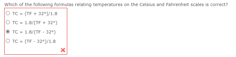Which of the following formulas relating temperatures on the Celsius and Fahrenheit scales is correct?
O TC = (TF +32°)/1.8
O TC = 1.8/(TF +32°)
TC = 1.8/(TF - 32°)
O TC = (TF - 32°)/1.8
X