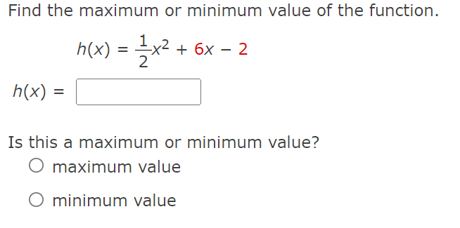 Find the maximum or minimum value of the function.
h(x) = x2 + 6x – 2
h(x) =
Is this a maximum or minimum value?
O maximum value
O minimum value
