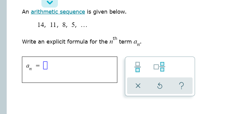 An arithmetic sequence is given below.
14, 11, 8, 5, ...
th
Write an explicit formula for the n"" term a,.
믐 마음
a
