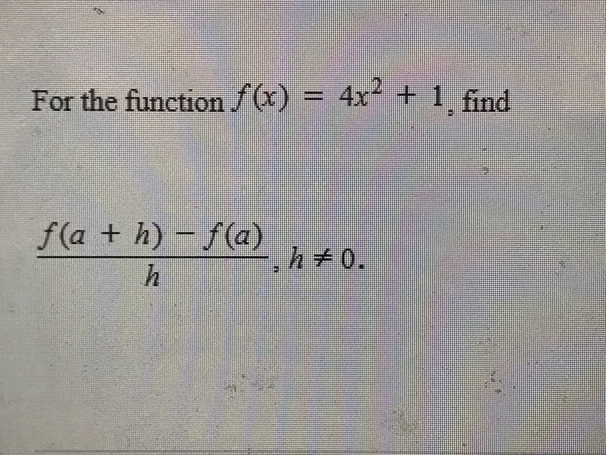 F = 4x + 1 find
For the function /(x)
f(a + h) – f(a)
h+0.

