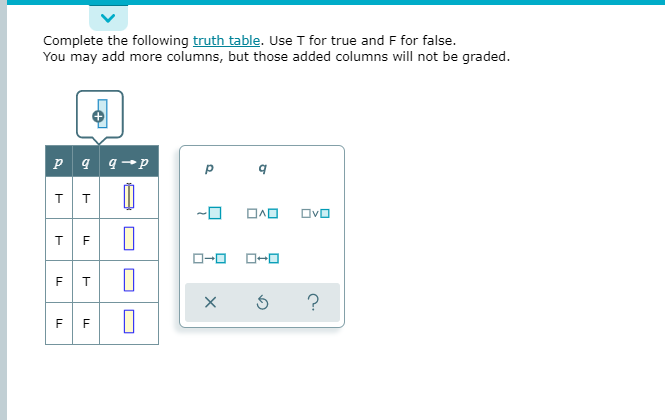 Complete the following truth table. Use T for true and F for false.
You may add more columns, but those added columns will not be graded.
P 9 9-p
Ovo
T.
F
F
F
LL
